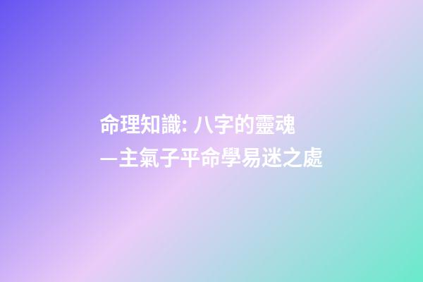 命理知識: 八字的靈魂—主氣子平命學易迷之處